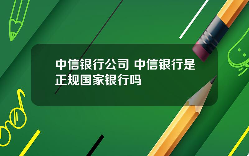 中信银行公司 中信银行是正规国家银行吗